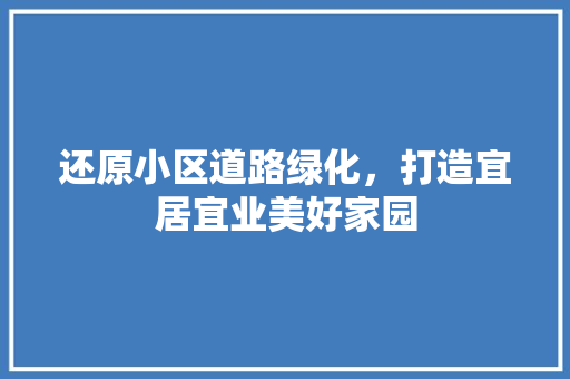 还原小区道路绿化，打造宜居宜业美好家园