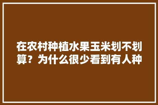 在农村种植水果玉米划不划算？为什么很少看到有人种植呢，农民种植水果销售难做吗。