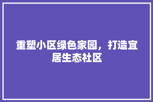 重塑小区绿色家园，打造宜居生态社区