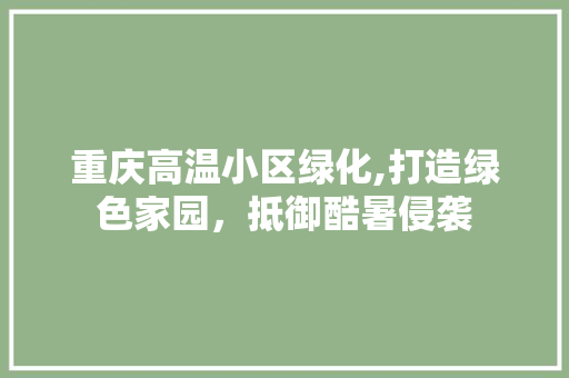 重庆高温小区绿化,打造绿色家园，抵御酷暑侵袭