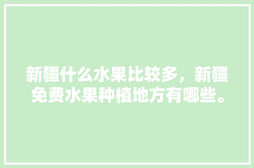 新疆什么水果比较多，新疆免费水果种植地方有哪些。 新疆什么水果比较多，新疆免费水果种植地方有哪些。 水果种植