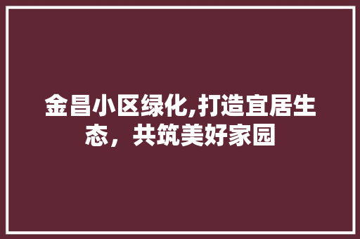 金昌小区绿化,打造宜居生态，共筑美好家园