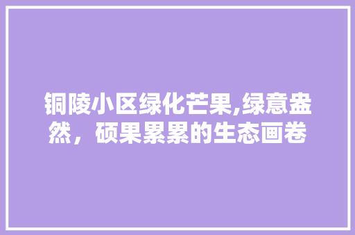 铜陵小区绿化芒果,绿意盎然，硕果累累的生态画卷