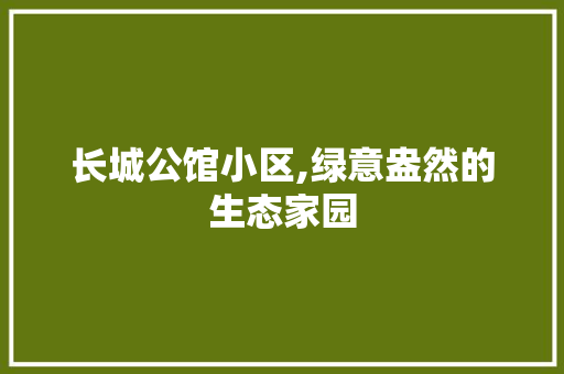 长城公馆小区,绿意盎然的生态家园