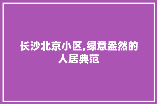 长沙北京小区,绿意盎然的人居典范