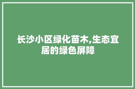 长沙小区绿化苗木,生态宜居的绿色屏障