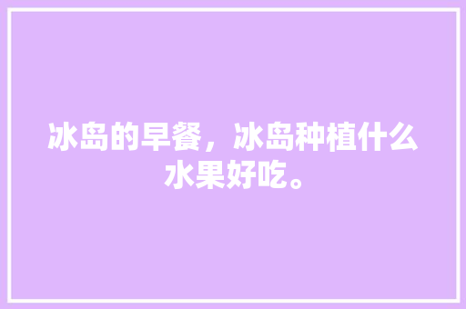 冰岛的早餐，冰岛种植什么水果好吃。 冰岛的早餐，冰岛种植什么水果好吃。 土壤施肥