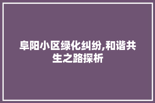 阜阳小区绿化纠纷,和谐共生之路探析