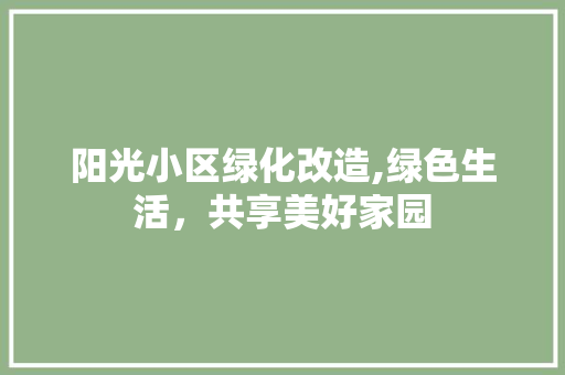 阳光小区绿化改造,绿色生活，共享美好家园