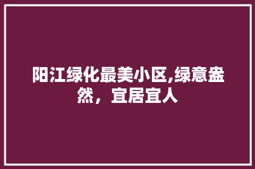 阳江绿化最美小区,绿意盎然，宜居宜人