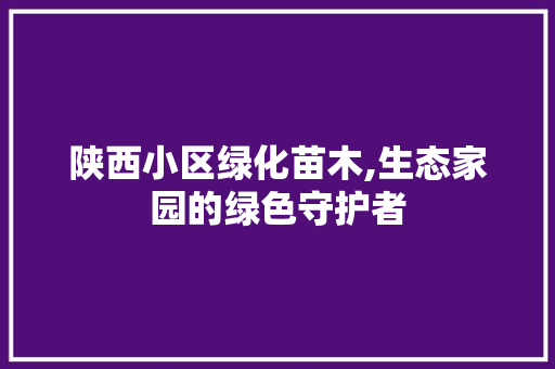 陕西小区绿化苗木,生态家园的绿色守护者