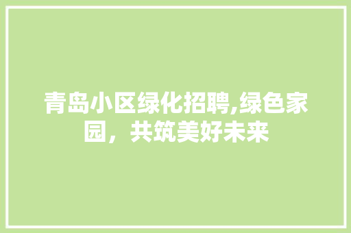 青岛小区绿化招聘,绿色家园，共筑美好未来