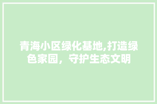 青海小区绿化基地,打造绿色家园，守护生态文明 水果种植