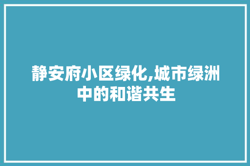 静安府小区绿化,城市绿洲中的和谐共生