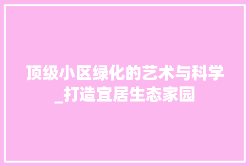 顶级小区绿化的艺术与科学_打造宜居生态家园 水果种植