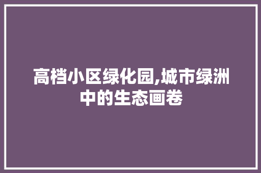 高档小区绿化园,城市绿洲中的生态画卷