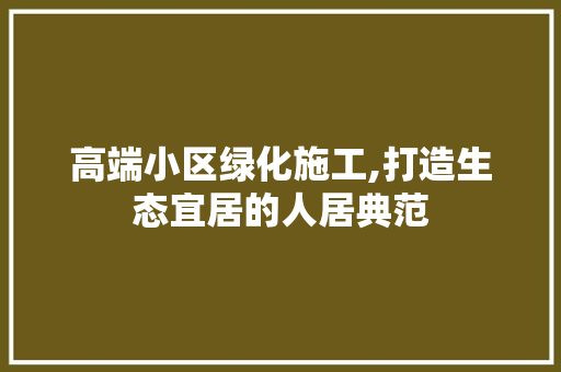 高端小区绿化施工,打造生态宜居的人居典范