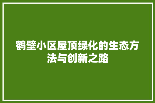 鹤壁小区屋顶绿化的生态方法与创新之路