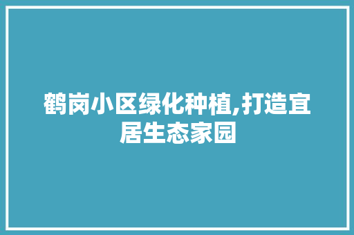 鹤岗小区绿化种植,打造宜居生态家园