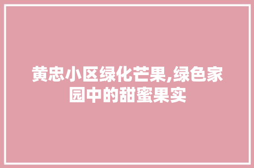 黄忠小区绿化芒果,绿色家园中的甜蜜果实