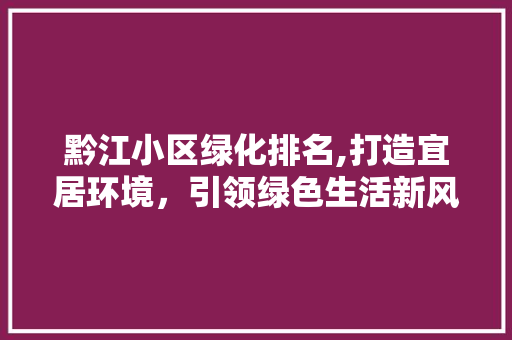 黔江小区绿化排名,打造宜居环境，引领绿色生活新风尚