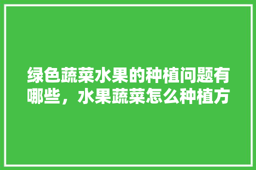 绿色蔬菜水果的种植问题有哪些，水果蔬菜怎么种植方法视频。 绿色蔬菜水果的种植问题有哪些，水果蔬菜怎么种植方法视频。 土壤施肥