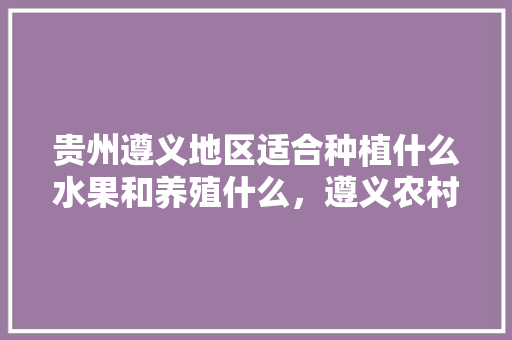 贵州遵义地区适合种植什么水果和养殖什么，遵义农村水果种植基地在哪里。