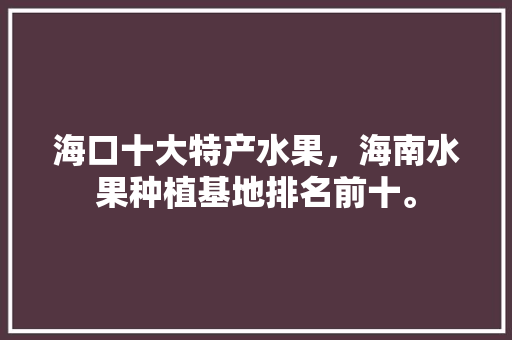 海口十大特产水果，海南水果种植基地排名前十。