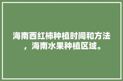 海南西红柿种植时间和方法，海南水果种植区域。