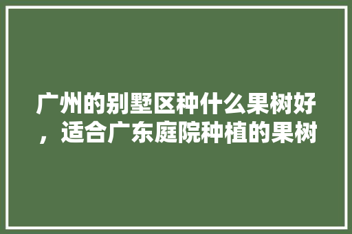 广州的别墅区种什么果树好，适合广东庭院种植的果树种类。 广州的别墅区种什么果树好，适合广东庭院种植的果树种类。 家禽养殖