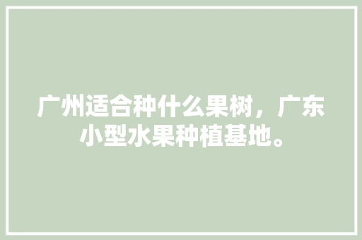 广州适合种什么果树，广东小型水果种植基地。