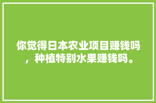 你觉得日本农业项目赚钱吗，种植特别水果赚钱吗。