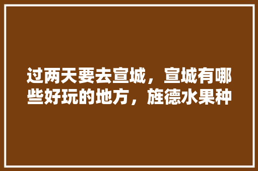 过两天要去宣城，宣城有哪些好玩的地方，旌德水果种植面积排名榜。 过两天要去宣城，宣城有哪些好玩的地方，旌德水果种植面积排名榜。 家禽养殖