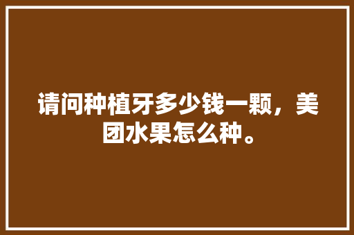 请问种植牙多少钱一颗，美团水果怎么种。