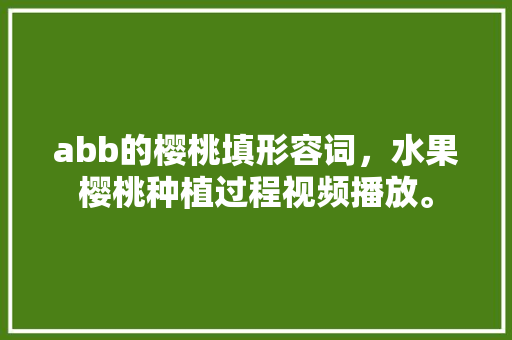 abb的樱桃填形容词，水果樱桃种植过程视频播放。