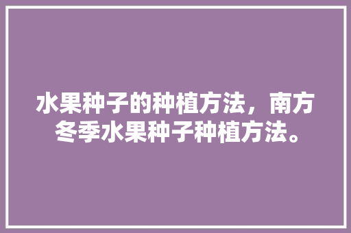 水果种子的种植方法，南方冬季水果种子种植方法。