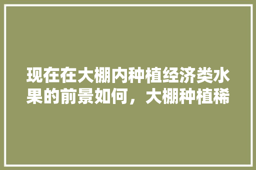 现在在大棚内种植经济类水果的前景如何，大棚种植稀有水果有哪些。