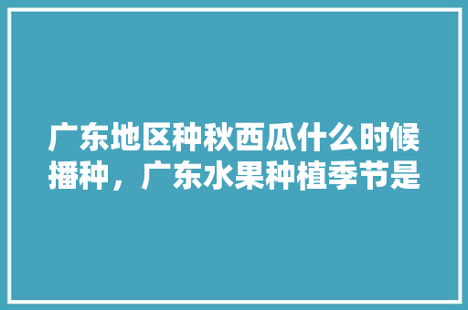 广东地区种秋西瓜什么时候播种，广东水果种植季节是几月。 广东地区种秋西瓜什么时候播种，广东水果种植季节是几月。 土壤施肥