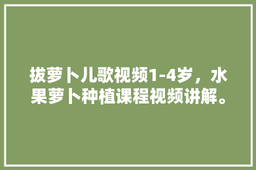 拔萝卜儿歌视频1-4岁，水果萝卜种植课程视频讲解。