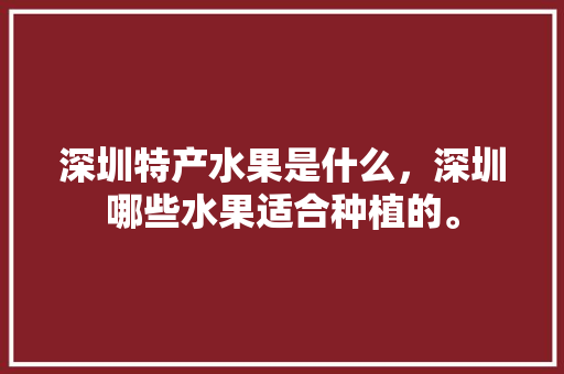 深圳特产水果是什么，深圳哪些水果适合种植的。