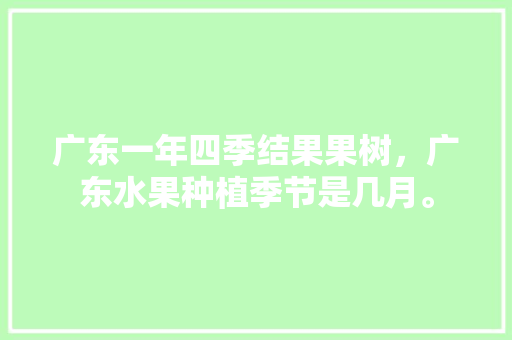 广东一年四季结果果树，广东水果种植季节是几月。 广东一年四季结果果树，广东水果种植季节是几月。 蔬菜种植