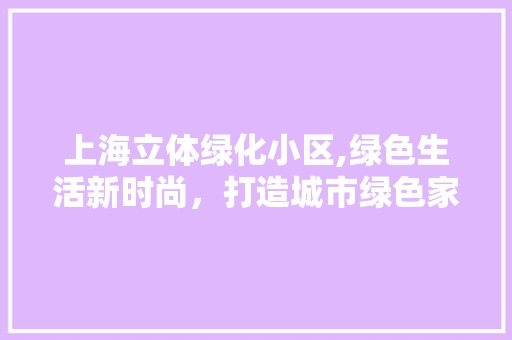 上海立体绿化小区,绿色生活新时尚，打造城市绿色家园 蔬菜种植