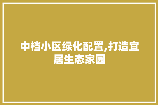 中档小区绿化配置,打造宜居生态家园