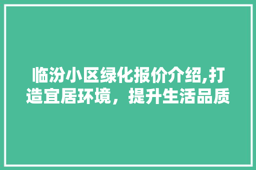 临汾小区绿化报价介绍,打造宜居环境，提升生活品质