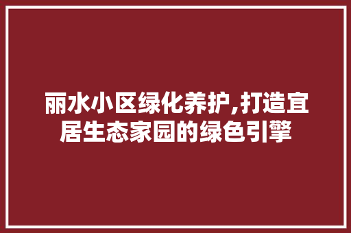 丽水小区绿化养护,打造宜居生态家园的绿色引擎