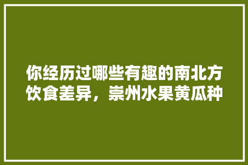 你经历过哪些有趣的南北方饮食差异，崇州水果黄瓜种植基地。 你经历过哪些有趣的南北方饮食差异，崇州水果黄瓜种植基地。 畜牧养殖