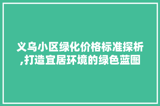 义乌小区绿化价格标准探析,打造宜居环境的绿色蓝图