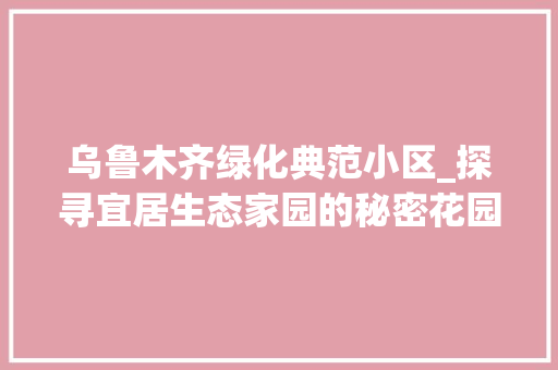 乌鲁木齐绿化典范小区_探寻宜居生态家园的秘密花园