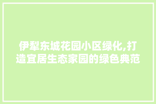 伊犁东城花园小区绿化,打造宜居生态家园的绿色典范