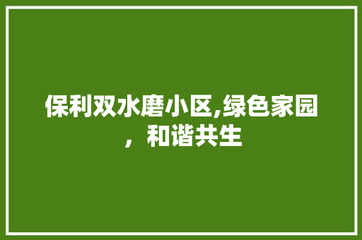 保利双水磨小区,绿色家园，和谐共生